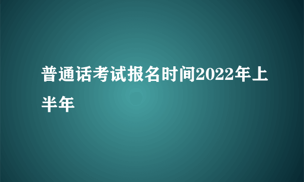 普通话考试报名时间2022年上半年