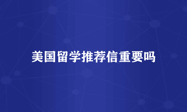 美国留学推荐信重要吗