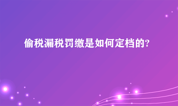偷税漏税罚缴是如何定档的?