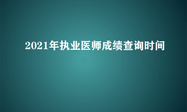 2021年执业医师成绩查询时间