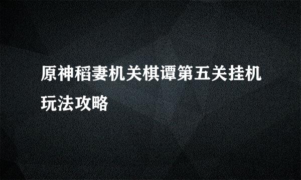 原神稻妻机关棋谭第五关挂机玩法攻略