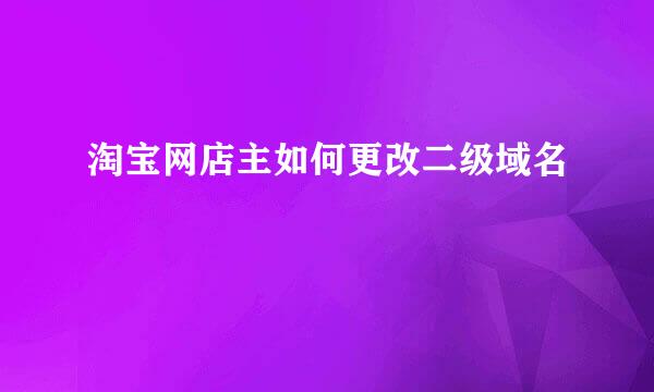 淘宝网店主如何更改二级域名