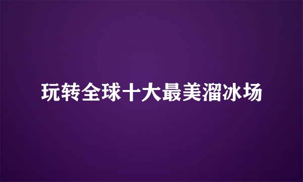 玩转全球十大最美溜冰场