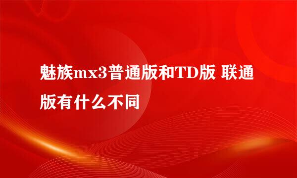 魅族mx3普通版和TD版 联通版有什么不同