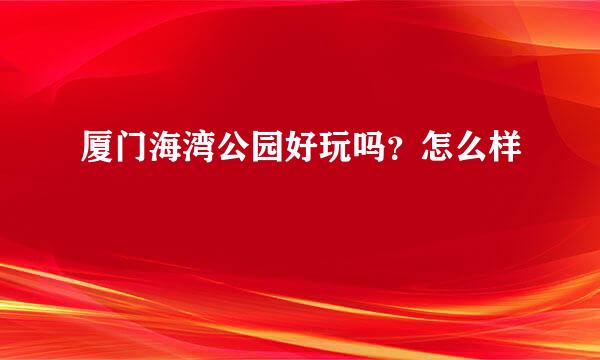 厦门海湾公园好玩吗？怎么样