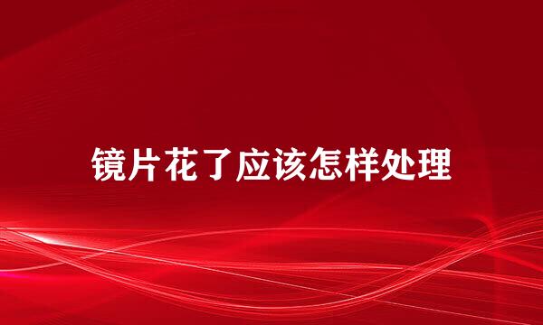 镜片花了应该怎样处理