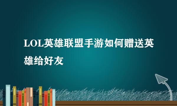 LOL英雄联盟手游如何赠送英雄给好友