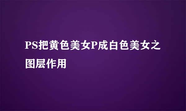 PS把黄色美女P成白色美女之图层作用