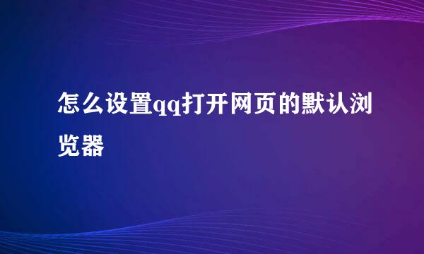怎么设置qq打开网页的默认浏览器