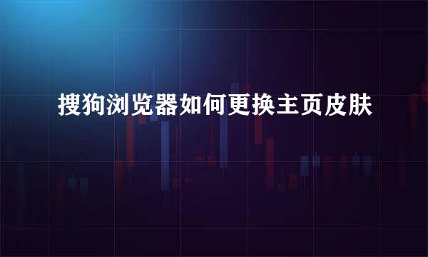 搜狗浏览器如何更换主页皮肤