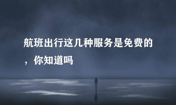 航班出行这几种服务是免费的，你知道吗