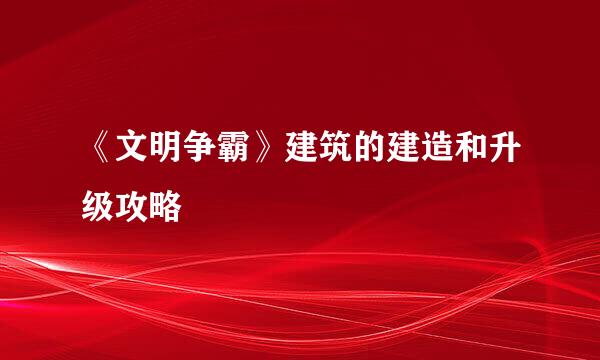 《文明争霸》建筑的建造和升级攻略