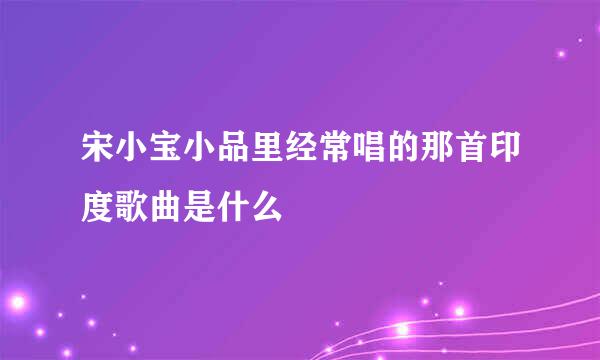 宋小宝小品里经常唱的那首印度歌曲是什么