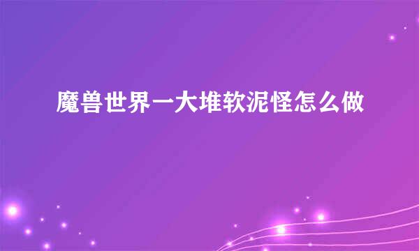 魔兽世界一大堆软泥怪怎么做