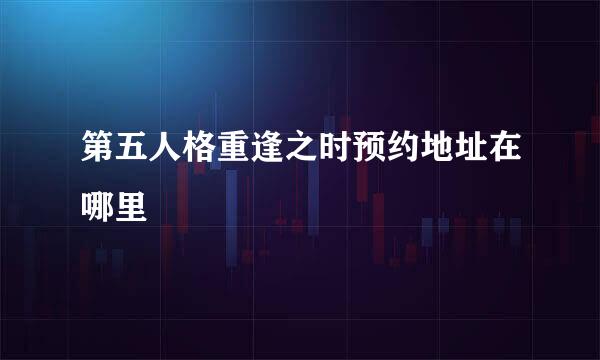 第五人格重逢之时预约地址在哪里