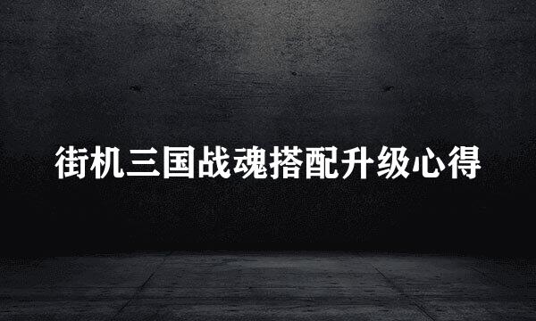 街机三国战魂搭配升级心得
