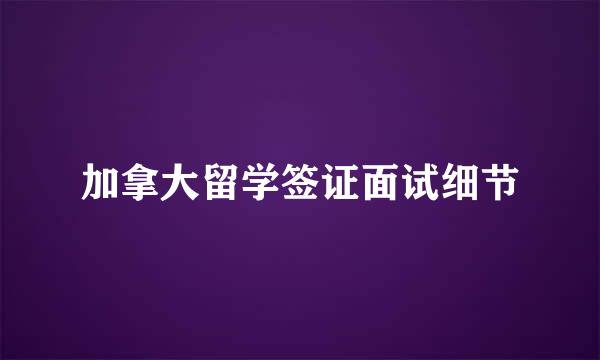加拿大留学签证面试细节