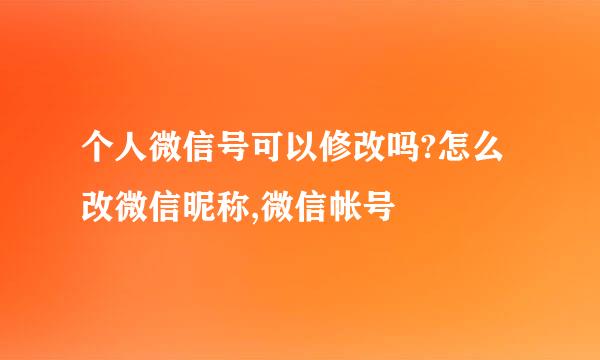 个人微信号可以修改吗?怎么改微信昵称,微信帐号