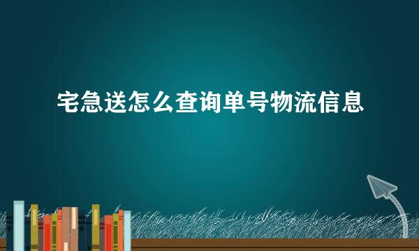 宅急送怎么查询单号物流信息
