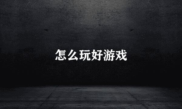 怎么玩好游戏