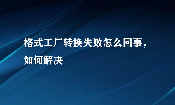 格式工厂转换失败怎么回事，如何解决