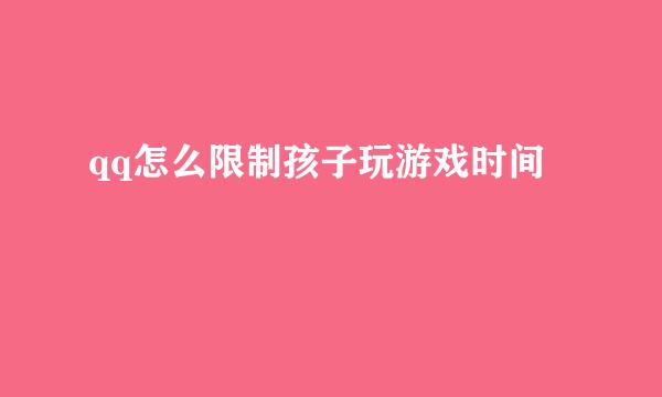 qq怎么限制孩子玩游戏时间