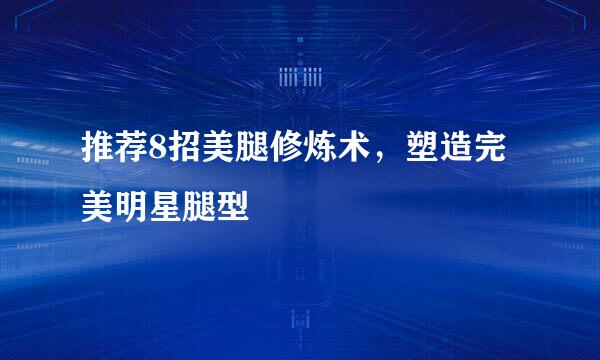 推荐8招美腿修炼术，塑造完美明星腿型