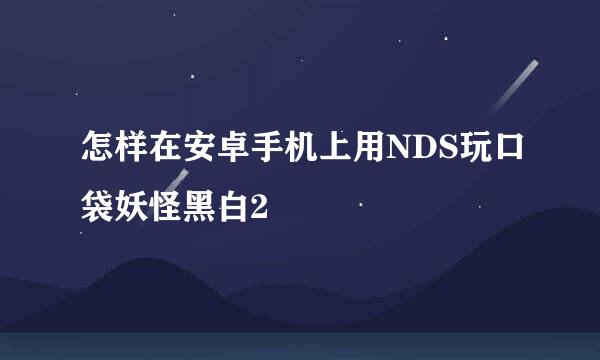 怎样在安卓手机上用NDS玩口袋妖怪黑白2