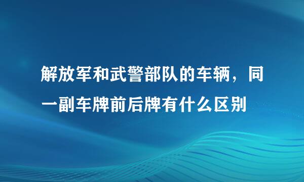 解放军和武警部队的车辆，同一副车牌前后牌有什么区别