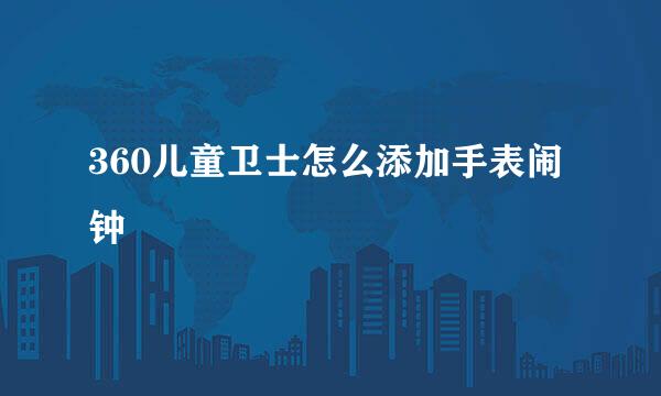 360儿童卫士怎么添加手表闹钟