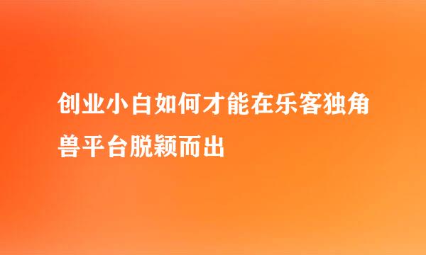 创业小白如何才能在乐客独角兽平台脱颖而出