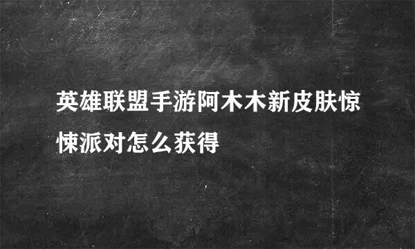 英雄联盟手游阿木木新皮肤惊悚派对怎么获得