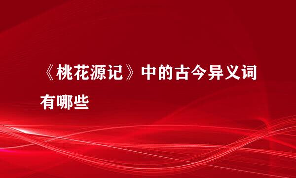 《桃花源记》中的古今异义词有哪些