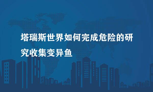 塔瑞斯世界如何完成危险的研究收集变异鱼