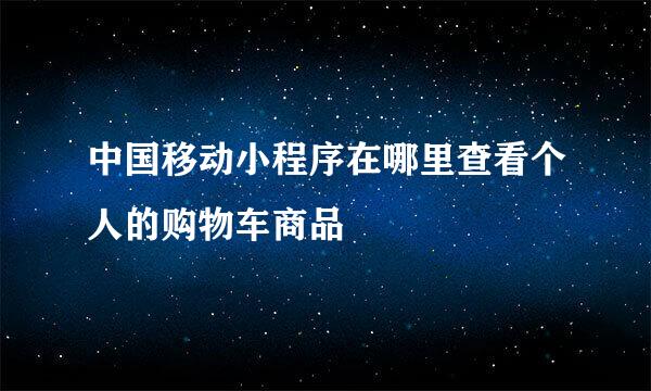 中国移动小程序在哪里查看个人的购物车商品