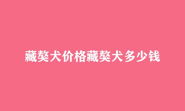 藏獒犬价格藏獒犬多少钱