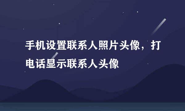 手机设置联系人照片头像，打电话显示联系人头像