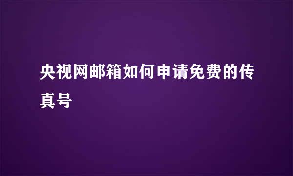 央视网邮箱如何申请免费的传真号