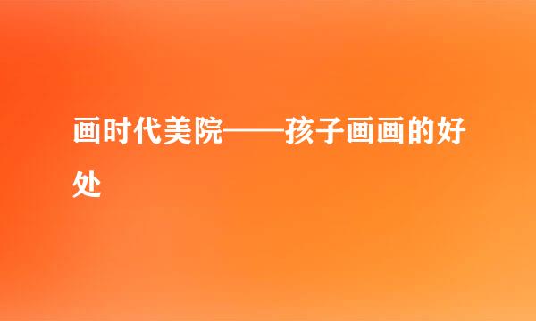 画时代美院——孩子画画的好处