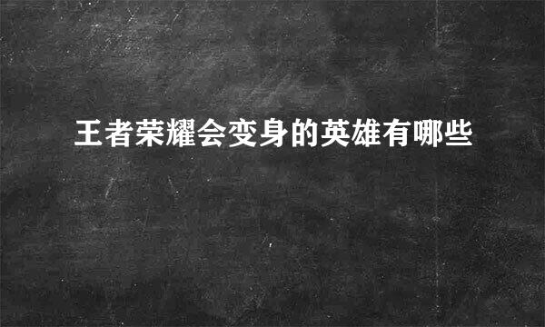 王者荣耀会变身的英雄有哪些