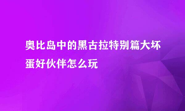 奥比岛中的黑古拉特别篇大坏蛋好伙伴怎么玩