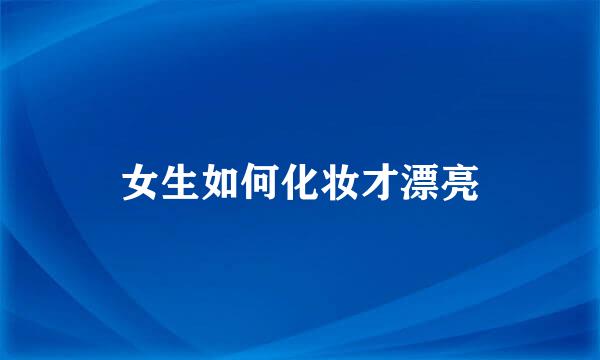 女生如何化妆才漂亮