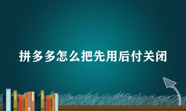 拼多多怎么把先用后付关闭