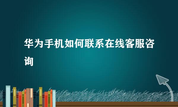 华为手机如何联系在线客服咨询