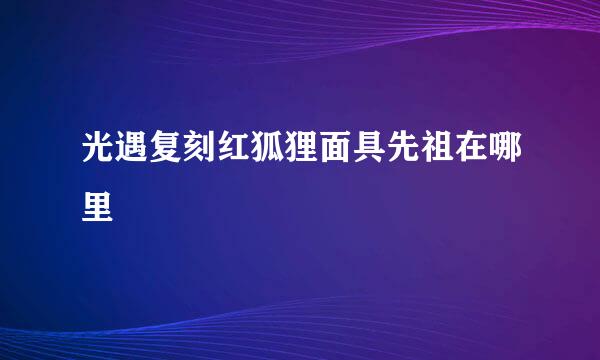 光遇复刻红狐狸面具先祖在哪里