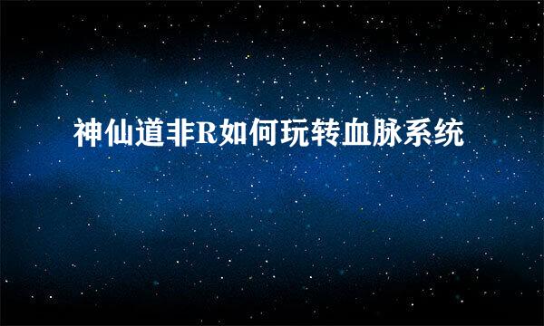 神仙道非R如何玩转血脉系统