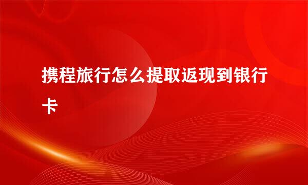 携程旅行怎么提取返现到银行卡