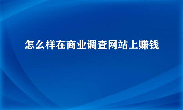 怎么样在商业调查网站上赚钱