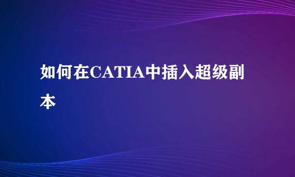 如何在CATIA中插入超级副本