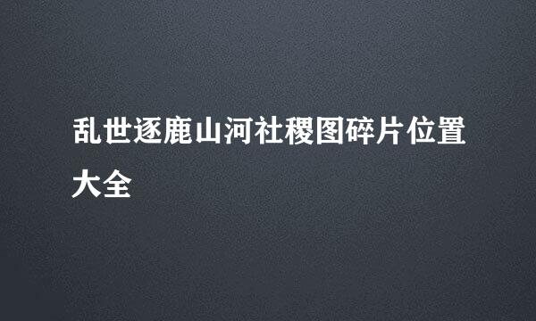 乱世逐鹿山河社稷图碎片位置大全